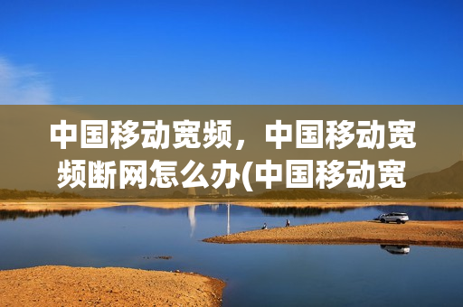 中国移动宽频，中国移动宽频断网怎么办(中国移动宽带经常断网怎么办)