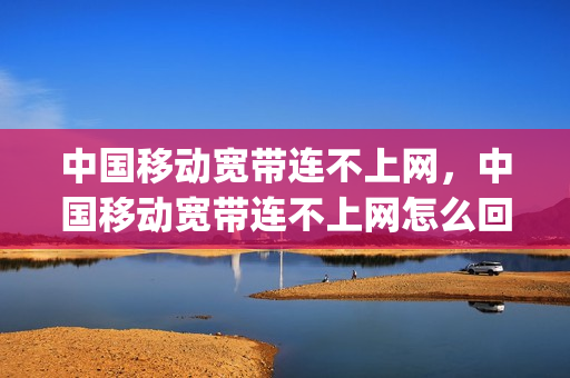 中国移动宽带连不上网，中国移动宽带连不上网怎么回事(中国移动宽带连接上不能上网怎么办)