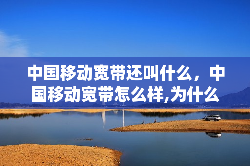 中国移动宽带还叫什么，中国移动宽带怎么样,为什么如此便宜(中国移动宽带怎么样 好不好用)