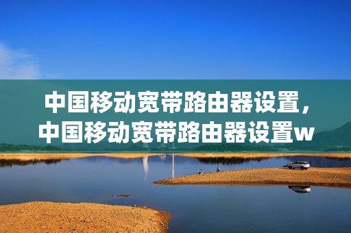 中国移动宽带路由器设置，中国移动宽带路由器设置wifi密码(中国移动宽带 路由器设置)