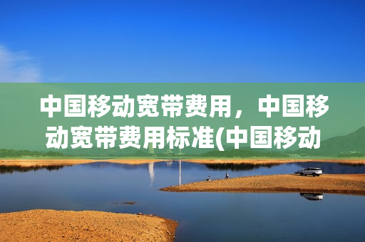 中国移动宽带费用，中国移动宽带费用标准(中国移动宽带资费)