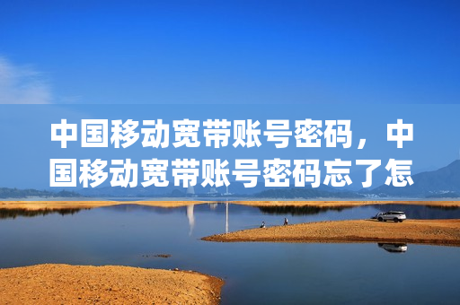 中国移动宽带账号密码，中国移动宽带账号密码忘了怎么办(中国移动宽带 账号密码)