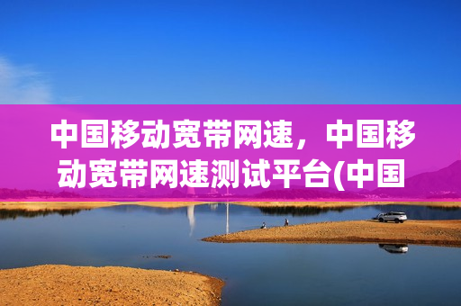 中国移动宽带网速，中国移动宽带网速测试平台(中国移动宽带在线测速网址)