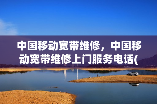 中国移动宽带维修，中国移动宽带维修上门服务电话(中国移动宽带修理电话多少)