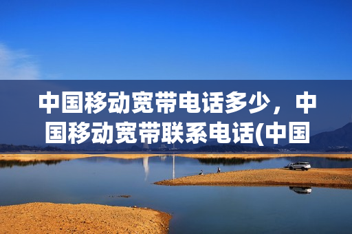 中国移动宽带电话多少，中国移动宽带联系电话(中国移动公司宽带电话)