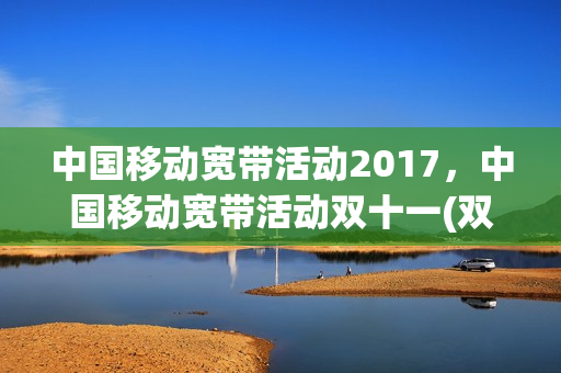 中国移动宽带活动2017，中国移动宽带活动双十一(双11移动宽带优惠活动)
