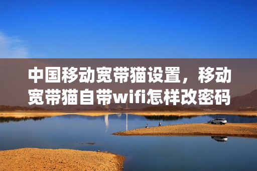 中国移动宽带猫设置，移动宽带猫自带wifi怎样改密码(移动宽带猫如何修改无线wifi密码)