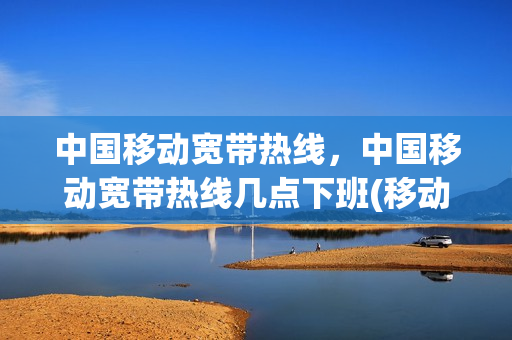中国移动宽带热线，中国移动宽带热线几点下班(移动宽带服务几点下班)