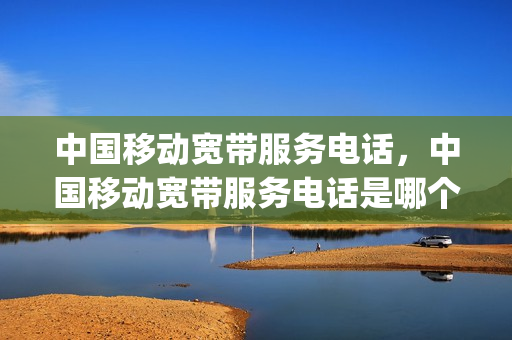 中国移动宽带服务电话，中国移动宽带服务电话是哪个(中国移动宽带咨询电话是多少)