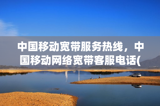 中国移动宽带服务热线，中国移动网络宽带客服电话(中国移动宽带客服电话多少)