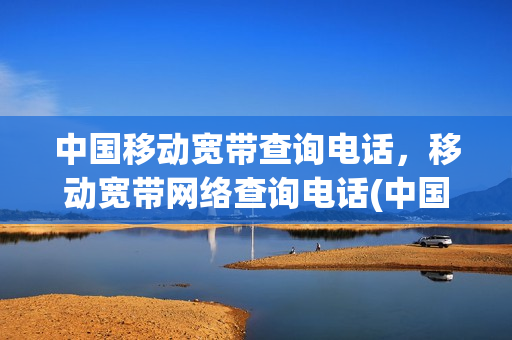 中国移动宽带查询电话，移动宽带网络查询电话(中国移动宽带号码查询)