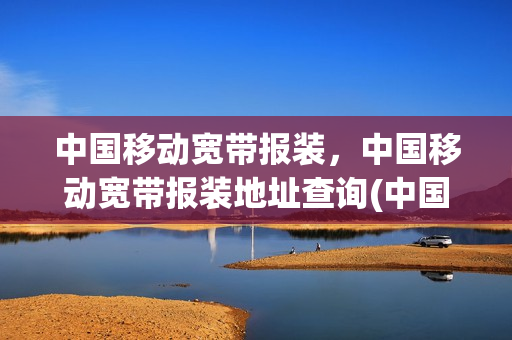 中国移动宽带报装，中国移动宽带报装地址查询(中国移动宽带安装服务电话)