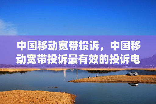 中国移动宽带投诉，中国移动宽带投诉最有效的投诉电话号码(中国移动宽带投诉电话号码多少钱)