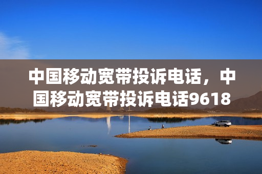 中国移动宽带投诉电话，中国移动宽带投诉电话96180好使吗安全吗(移动宽带投诉电话是什么号码)