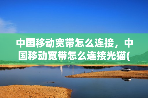 中国移动宽带怎么连接，中国移动宽带怎么连接光猫(移动宽带怎么连接猫和路由器)