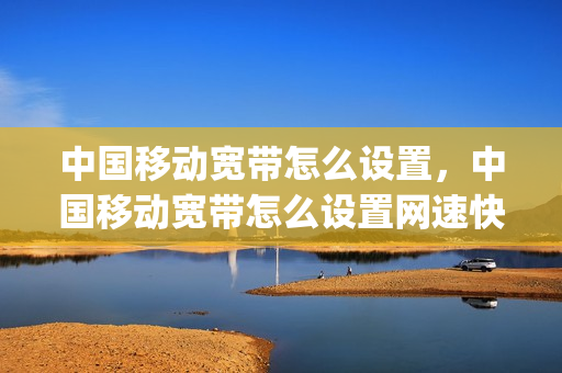 中国移动宽带怎么设置，中国移动宽带怎么设置网速快(移动宽带怎么设置网速最快)
