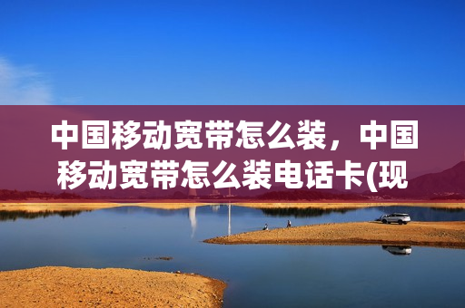 中国移动宽带怎么装，中国移动宽带怎么装电话卡(现在移动宽带怎么装的)