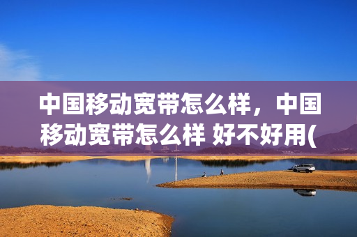 中国移动宽带怎么样，中国移动宽带怎么样 好不好用(2021年移动宽带怎么样)