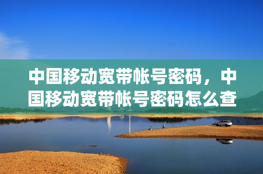 中国移动宽带帐号密码，中国移动宽带帐号密码怎么查(移动宽带账号密码哪里查询)