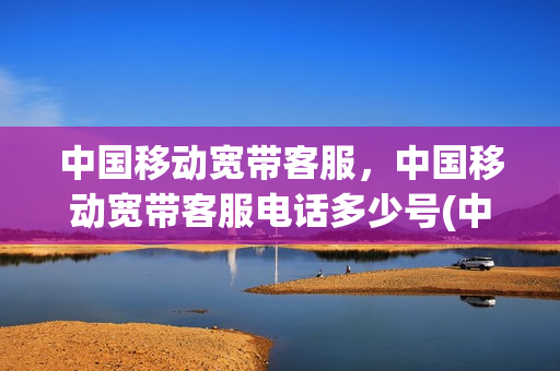 中国移动宽带客服，中国移动宽带客服电话多少号(中国移动网络宽带客服电话是多少)