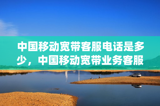 中国移动宽带客服电话是多少，中国移动宽带业务客服电话(中国移动宽带客服热线电话)