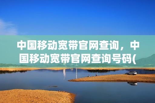 中国移动宽带官网查询，中国移动宽带官网查询号码(移动宽带在线查询)