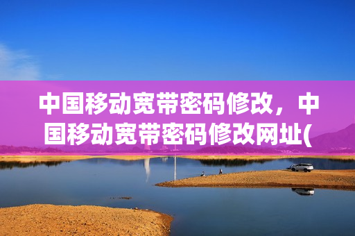 中国移动宽带密码修改，中国移动宽带密码修改网址(中国移动宽带密码更改)