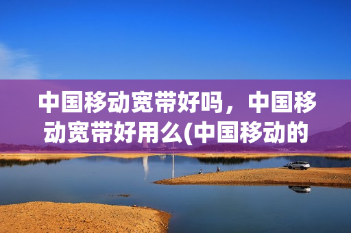 中国移动宽带好吗，中国移动宽带好用么(中国移动的宽带好用吗)