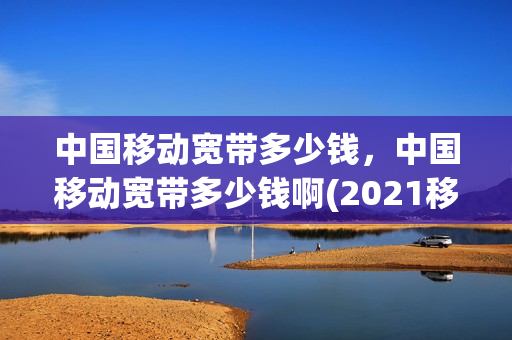 中国移动宽带多少钱，中国移动宽带多少钱啊(2021移动宽带多少钱)