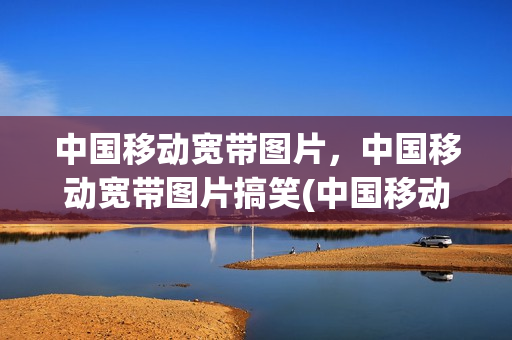 中国移动宽带图片，中国移动宽带图片搞笑(中国移动宽带图片头像)