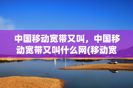 中国移动宽带又叫，中国移动宽带又叫什么网(移动宽带属于什么宽带)