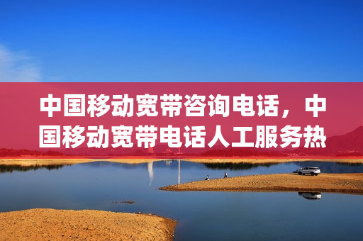 中国移动宽带咨询电话，中国移动宽带电话人工服务热线(中国移动宽带客服热线电话是多少)