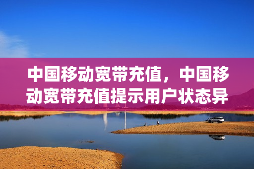 中国移动宽带充值，中国移动宽带充值提示用户状态异常(宽带充值账号是什么)