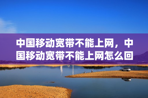 中国移动宽带不能上网，中国移动宽带不能上网怎么回事(移动宽带不能上网了怎么办)