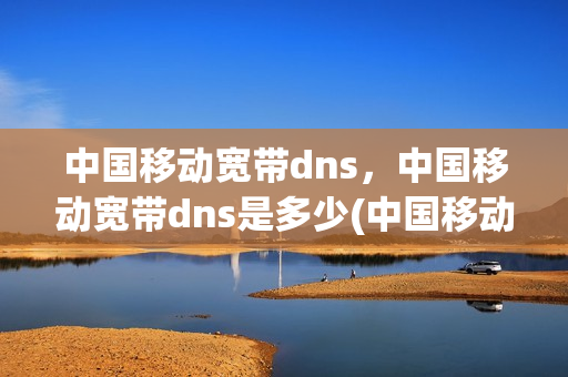 中国移动宽带dns，中国移动宽带dns是多少(中国移动宽带dns,中国移动宽带dns是多少)