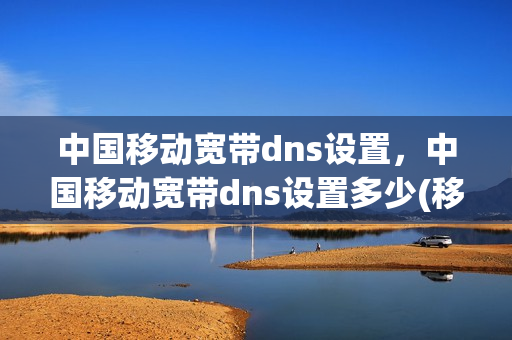 中国移动宽带dns设置，中国移动宽带dns设置多少(移动宽带dns又快又稳定)