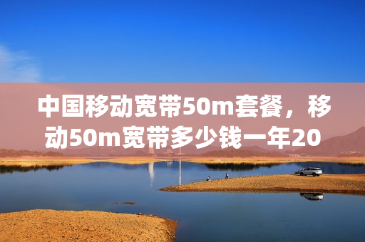 中国移动宽带50m套餐，移动50m宽带多少钱一年2020(移动50m的宽带多少钱)