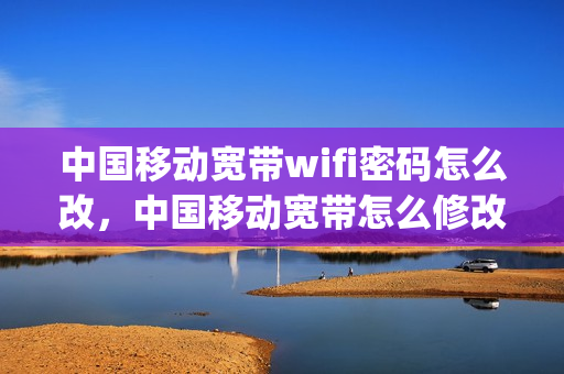 中国移动宽带wifi密码怎么改，中国移动宽带怎么修改wifi账号和密码(中国移动宽带怎么修改wifi密码_移动宽带密码修改)