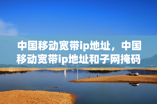 中国移动宽带ip地址，中国移动宽带ip地址和子网掩码(中国移动宽带ip地址应该怎么填)