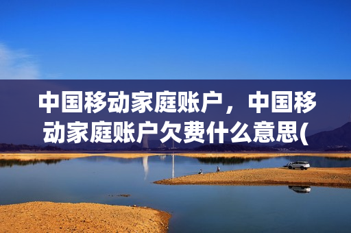 中国移动家庭账户，中国移动家庭账户欠费什么意思(移动家庭账户 莫名其妙欠费)