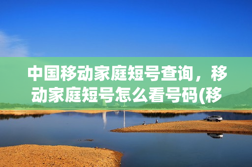 中国移动家庭短号查询，移动家庭短号怎么看号码(移动家庭网短号查询)