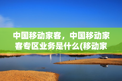 中国移动家客，中国移动家客专区业务是什么(移动家客工程)