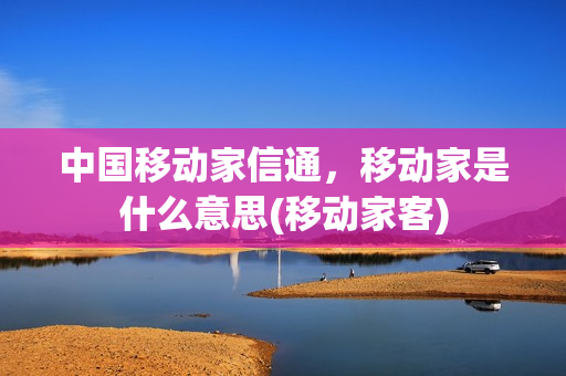 中国移动家信通，移动家是什么意思(移动家客)