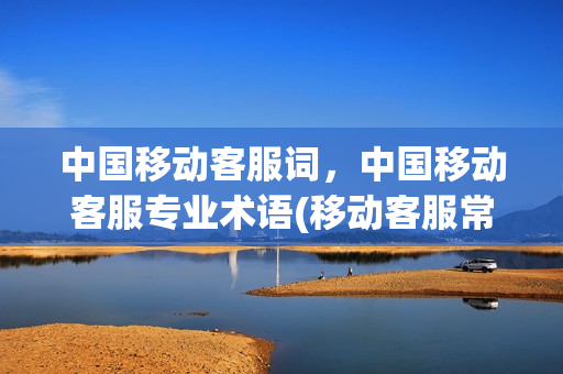 中国移动客服词，中国移动客服专业术语(移动客服常用100句用语)