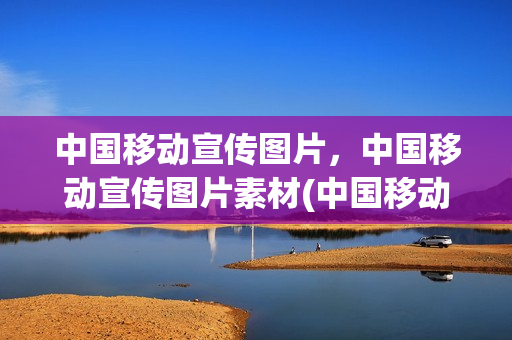 中国移动宣传图片，中国移动宣传图片素材(中国移动宣传广告语)