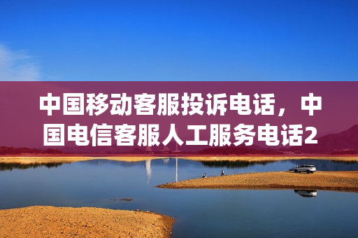 中国移动客服投诉电话，中国电信客服人工服务电话24小时(中国移动电信客服电话是多少)