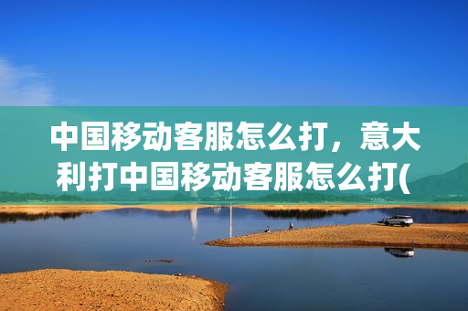 中国移动客服怎么打，意大利打中国移动客服怎么打(中国给意大利打电话怎么收费)