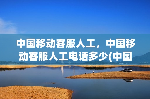 中国移动客服人工，中国移动客服人工电话多少(中国移动客服人工,中国移动客服人工电话多少号)