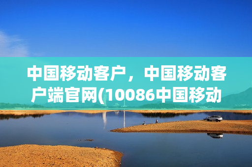 中国移动客户，中国移动客户端官网(10086中国移动客户端)