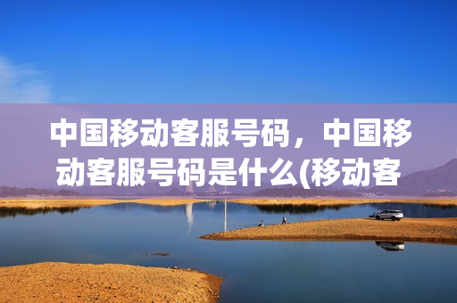 中国移动客服号码，中国移动客服号码是什么(移动客服电话是啥)